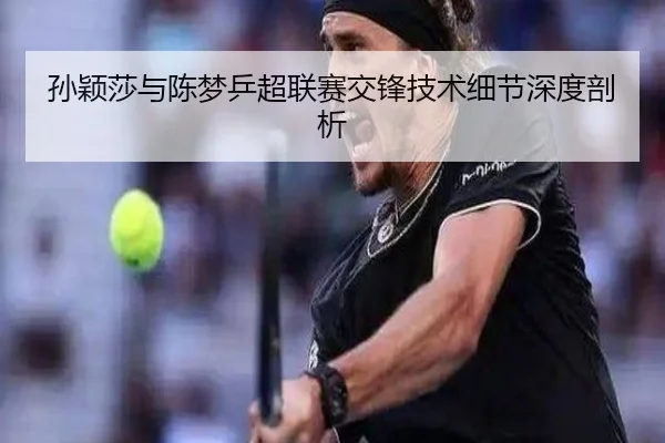 孙颖莎与陈梦乒超联赛交锋技术细节深度剖析